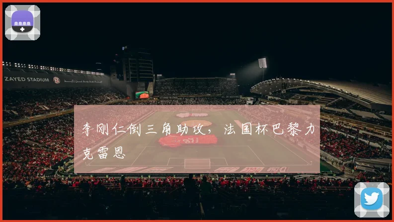 李刚仁倒三角助攻,法国杯巴黎力克雷恩