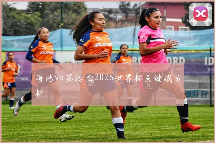 海地vs苏格兰2026世界杯关键战分析
