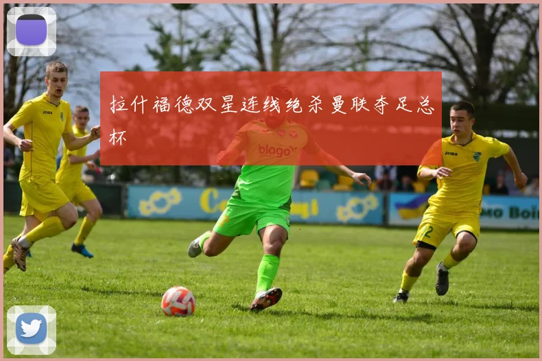 拉什福德双星连线绝杀曼联夺足总杯