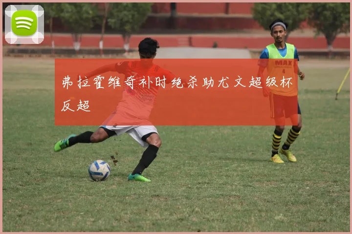 弗拉霍维奇补时绝杀助尤文超级杯反超