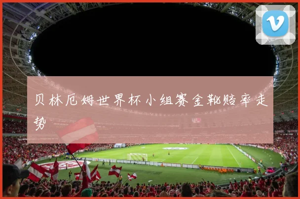 贝林厄姆世界杯小组赛金靴赔率走势
