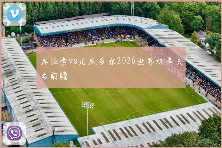 库拉索vs厄瓜多尔2026世界杯争头名前瞻