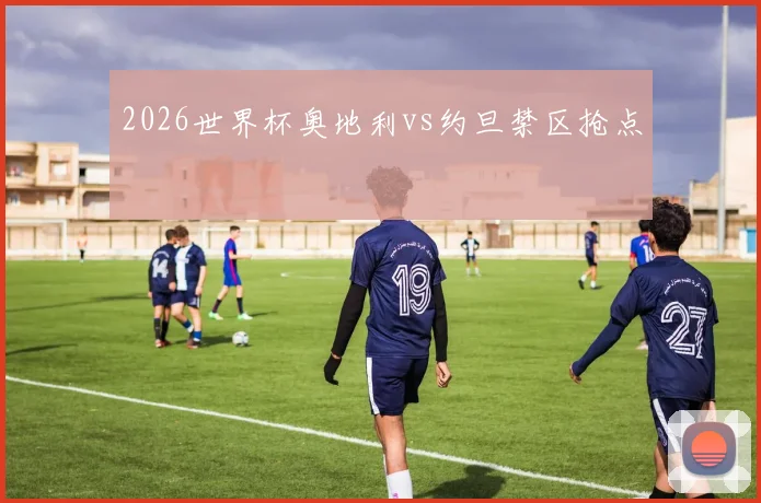 2026世界杯奥地利vs约旦禁区抢点