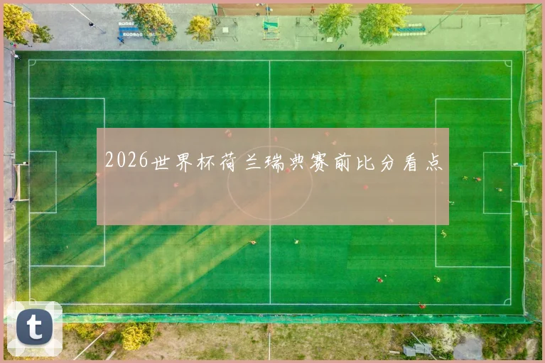 2026世界杯荷兰瑞典赛前比分看点