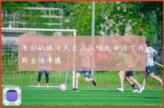 洛杉矶银河天王山压哨改命马丁内斯全场沸腾