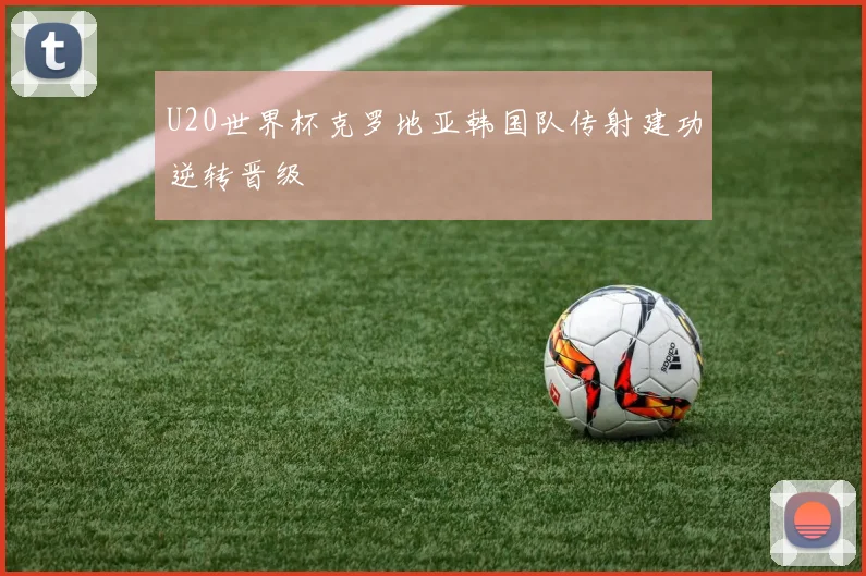 U20世界杯克罗地亚韩国队传射建功逆转晋级