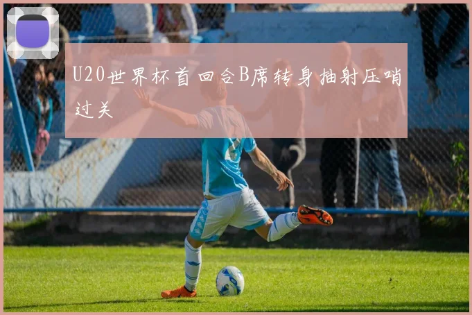 U20世界杯首回合B席转身抽射压哨过关