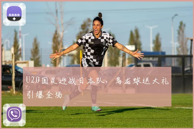 U20国足迎战日本队,乌龙球送大礼引爆全场