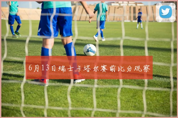 6月13日瑞士卡塔尔赛前比分观察