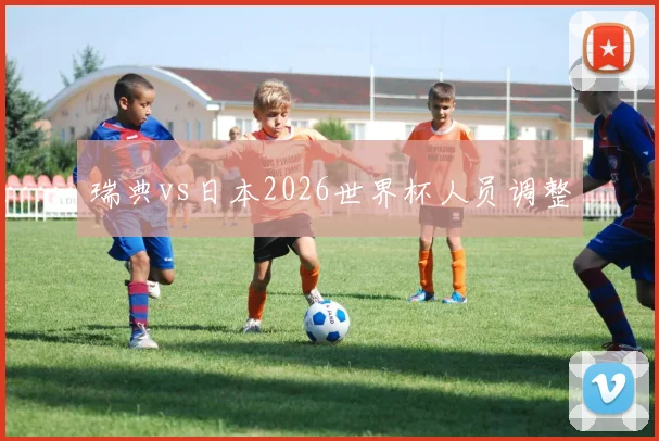 瑞典vs日本2026世界杯人员调整