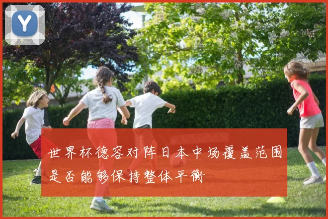 世界杯德容对阵日本中场覆盖范围是否能够保持整体平衡