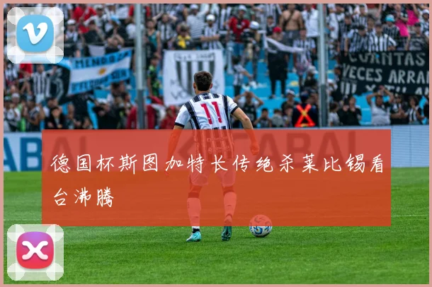 德国杯斯图加特长传绝杀莱比锡看台沸腾