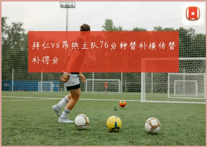 拜仁vs昂热主队76分钟替补横传替补得分