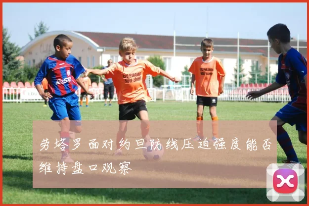劳塔罗面对约旦防线压迫强度能否维持盘口观察