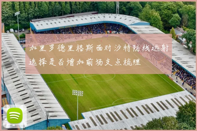 加里罗德里格斯面对沙特防线远射选择是否增加前场支点梳理