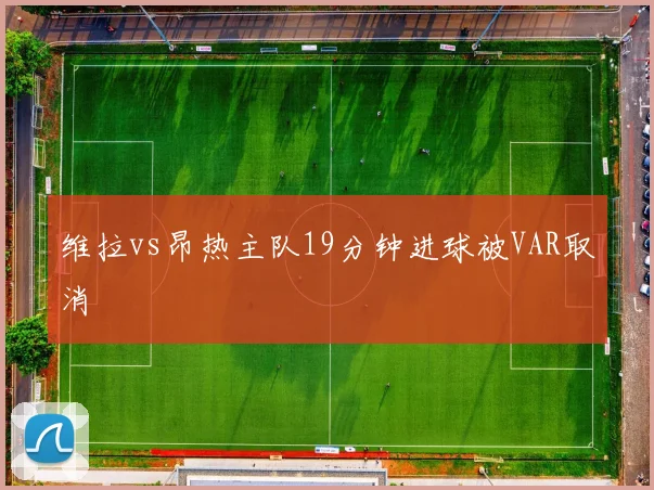 维拉vs昂热主队19分钟进球被VAR取消