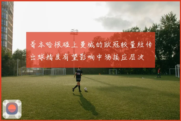 哥本哈根碰上曼城的欧冠较量短传出球精度有望影响中场接应层次