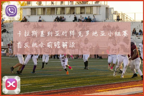 卡拉斯基利亚对阵克罗地亚小组赛首发机会前瞻解读