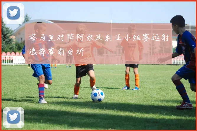 塔马里对阵阿尔及利亚小组赛远射选择赛前分析