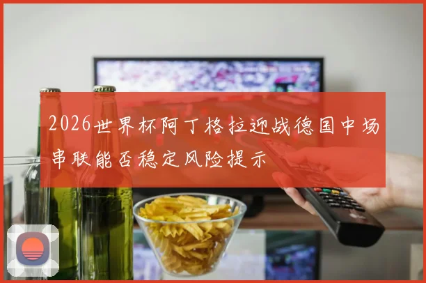 2026世界杯阿丁格拉迎战德国中场串联能否稳定风险提示