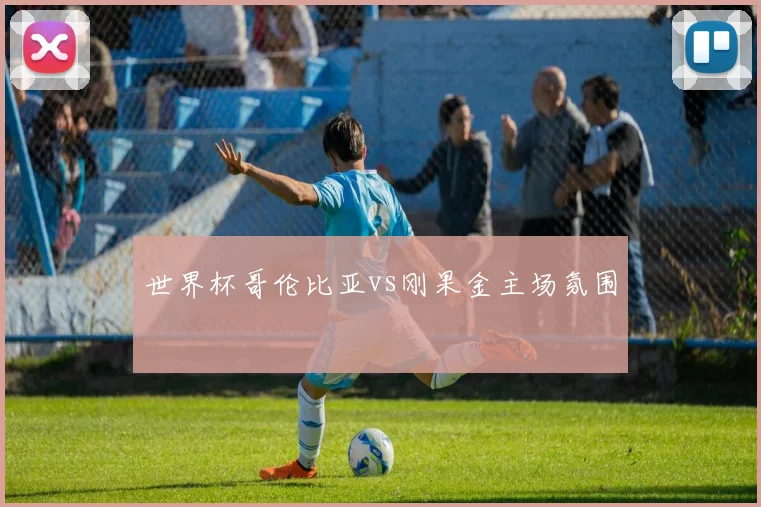 世界杯哥伦比亚vs刚果金主场氛围