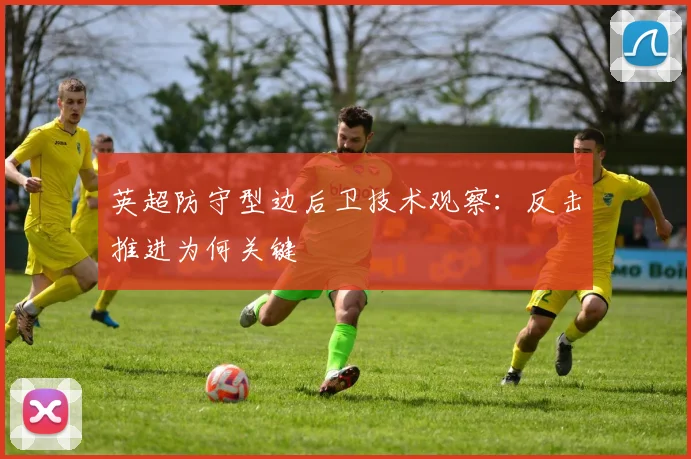 英超防守型边后卫技术观察:反击推进为何关键