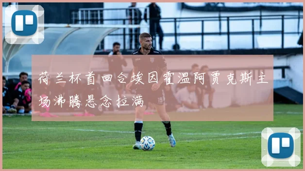 荷兰杯首回合埃因霍温阿贾克斯主场沸腾悬念拉满