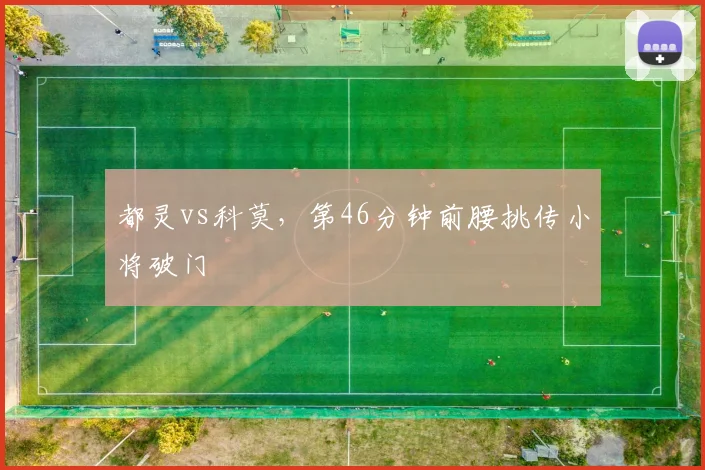 都灵vs科莫,第46分钟前腰挑传小将破门