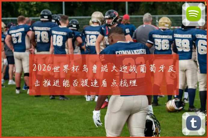 2026世界杯乌鲁诺夫迎战葡萄牙反击推进能否提速看点梳理