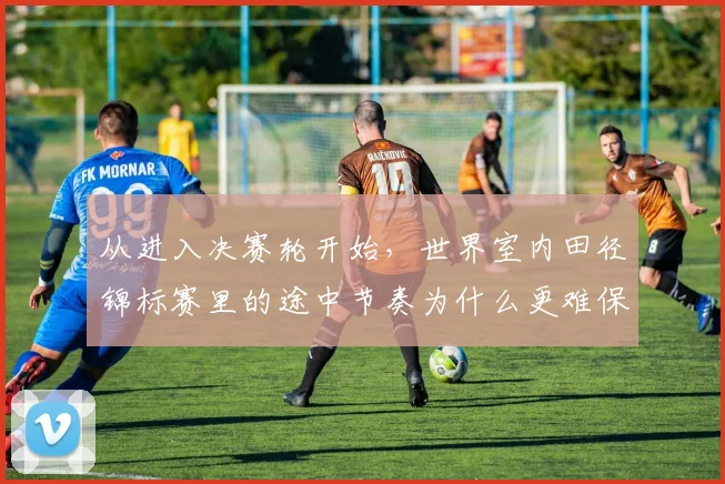 从进入决赛轮开始，世界室内田径锦标赛里的途中节奏为什么更难保持稳定