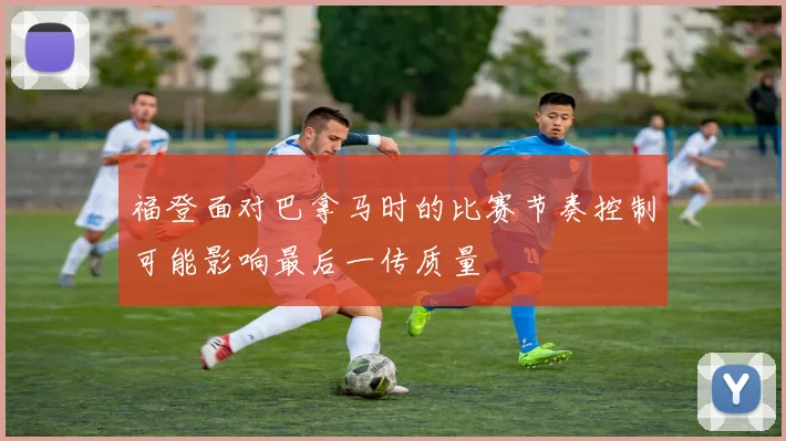 福登面对巴拿马时的比赛节奏控制可能影响最后一传质量
