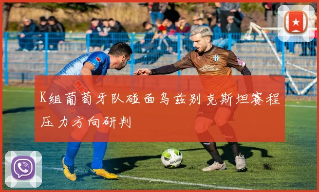K组葡萄牙队碰面乌兹别克斯坦赛程压力方向研判
