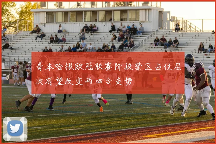 哥本哈根欧冠联赛阶段禁区占位层次有望改变两回合走势