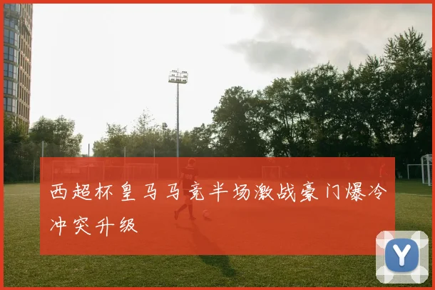 西超杯皇马马竞半场激战豪门爆冷冲突升级