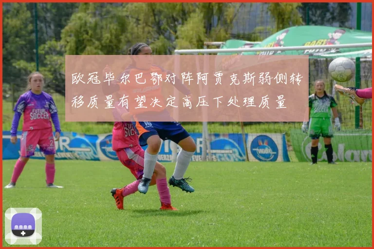 欧冠毕尔巴鄂对阵阿贾克斯弱侧转移质量有望决定高压下处理质量