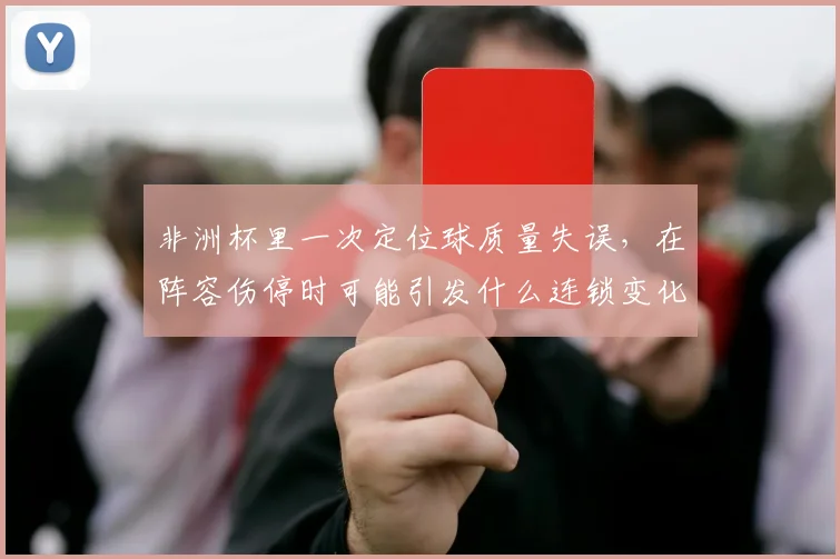 非洲杯里一次定位球质量失误，在阵容伤停时可能引发什么连锁变化