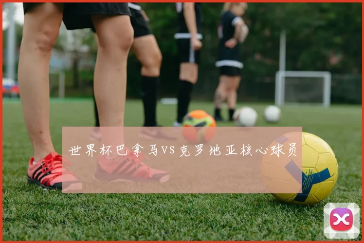 世界杯巴拿马vs克罗地亚核心球员