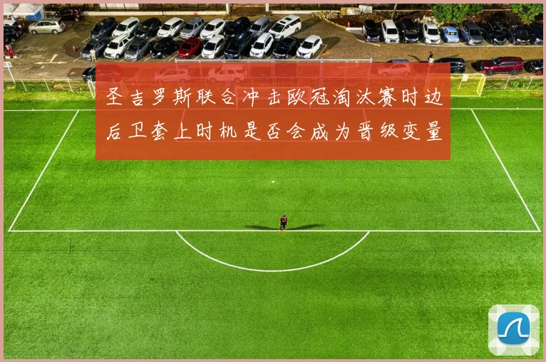 圣吉罗斯联合冲击欧冠淘汰赛时边后卫套上时机是否会成为晋级变量