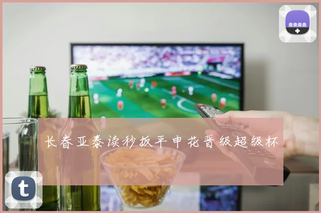 长春亚泰读秒扳平申花晋级超级杯