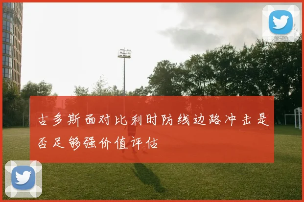 古多斯面对比利时防线边路冲击是否足够强价值评估