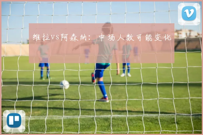 维拉vs阿森纳：中场人数可能变化