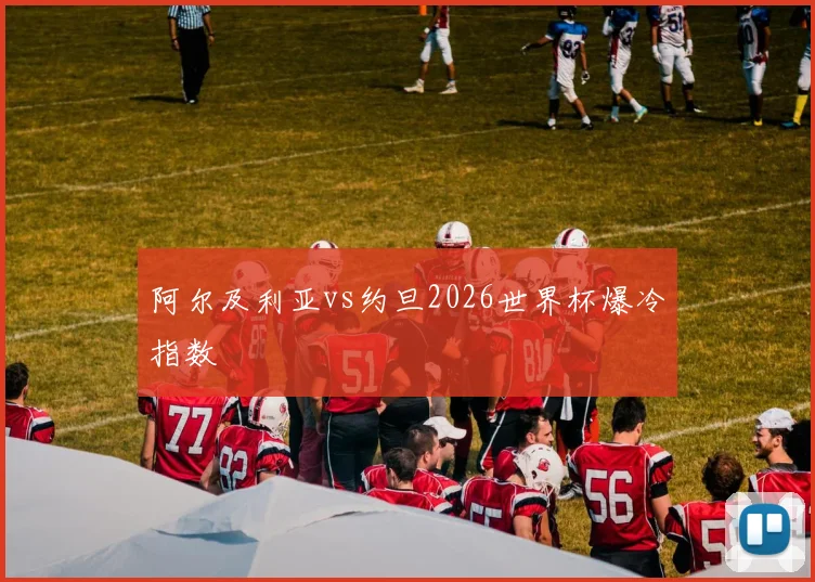阿尔及利亚vs约旦2026世界杯爆冷指数