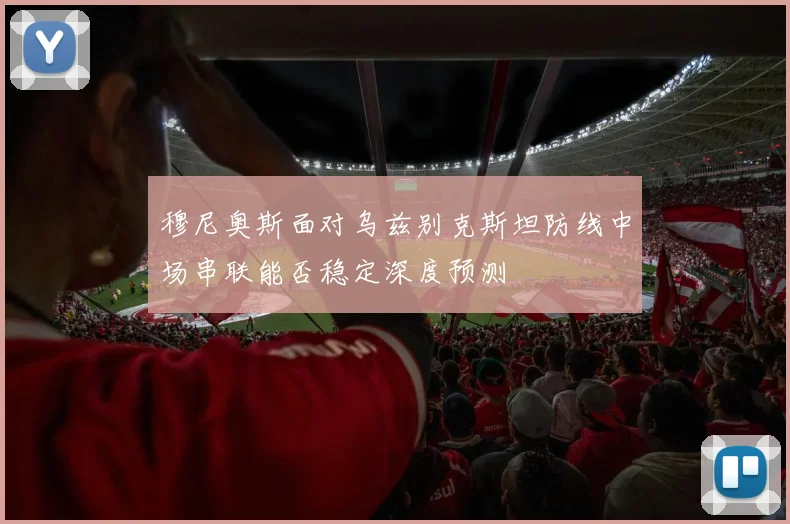 穆尼奥斯面对乌兹别克斯坦防线中场串联能否稳定深度预测