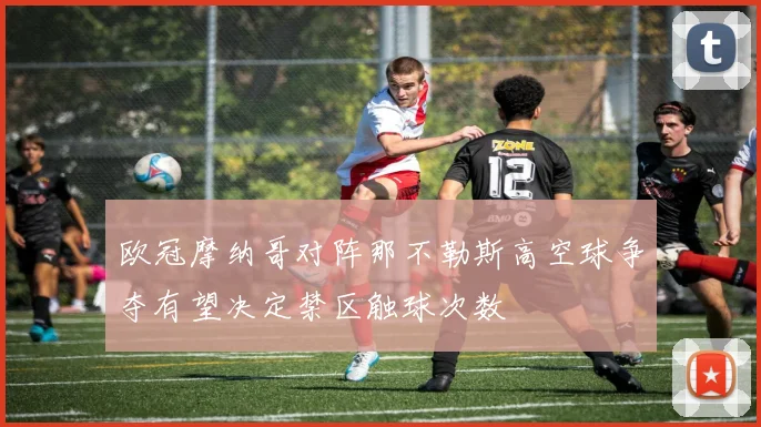 欧冠摩纳哥对阵那不勒斯高空球争夺有望决定禁区触球次数
