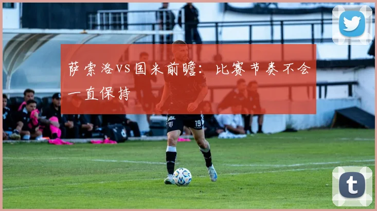 萨索洛vs国米前瞻：比赛节奏不会一直保持