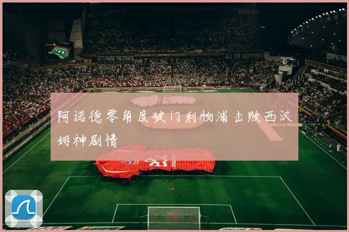 阿诺德零角度破门利物浦击败西汉姆神剧情
