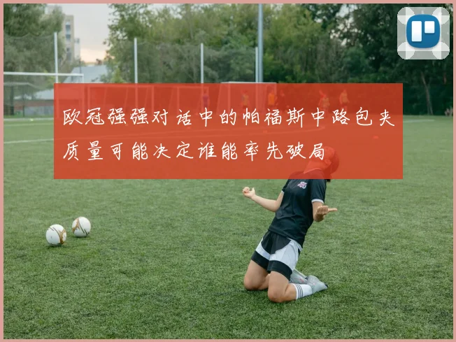 欧冠强强对话中的帕福斯中路包夹质量可能决定谁能率先破局