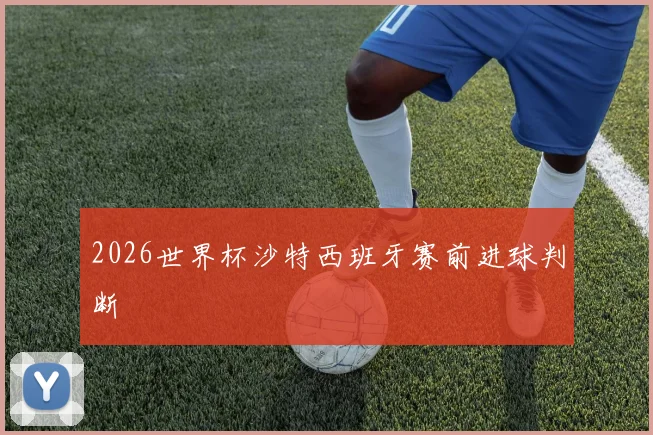2026世界杯沙特西班牙赛前进球判断