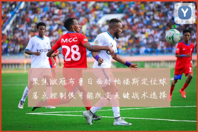 聚焦欧冠布鲁日面对帕福斯定位球落点控制很可能改变关键战术选择