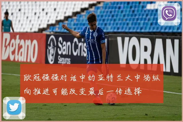 欧冠强强对话中的亚特兰大中场纵向推进可能改变最后一传选择